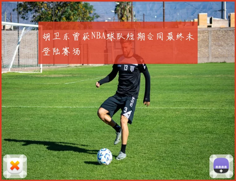 胡卫东曾获NBA球队短期合同最终未登陆赛场