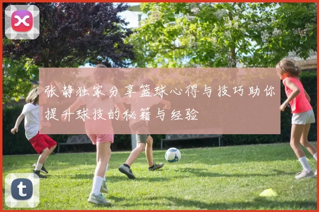 张静独家分享篮球心得与技巧助你提升球技的秘籍与经验